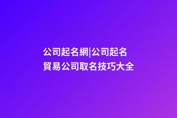 公司起名網|公司起名 貿易公司取名技巧大全-第1張-公司起名-玄機派